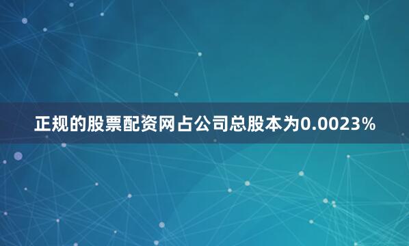 正规的股票配资网占公司总股本为0.0023%