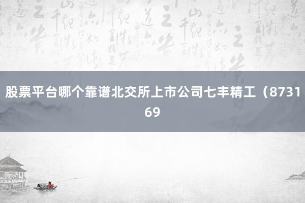 股票平台哪个靠谱北交所上市公司七丰精工（873169