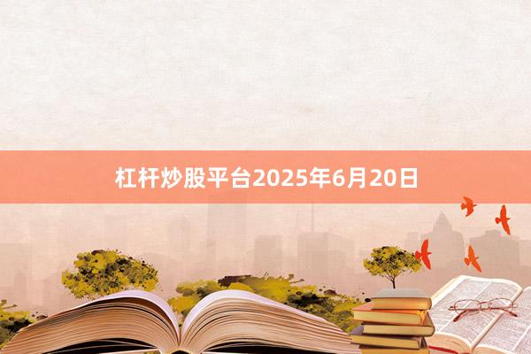 杠杆炒股平台2025年6月20日