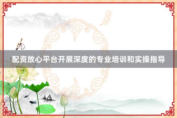 配资放心平台开展深度的专业培训和实操指导