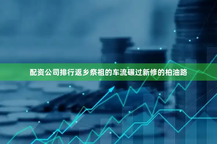 配资公司排行返乡祭祖的车流碾过新修的柏油路