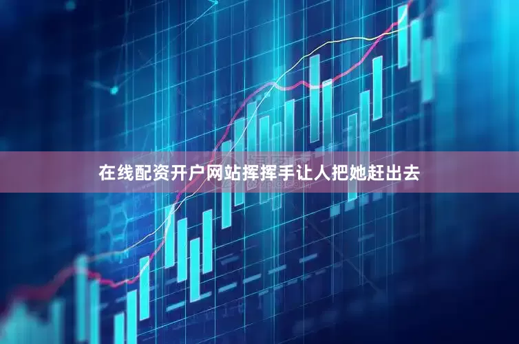在线配资开户网站挥挥手让人把她赶出去