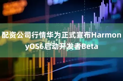 配资公司行情华为正式宣布HarmonyOS6启动开发者Beta