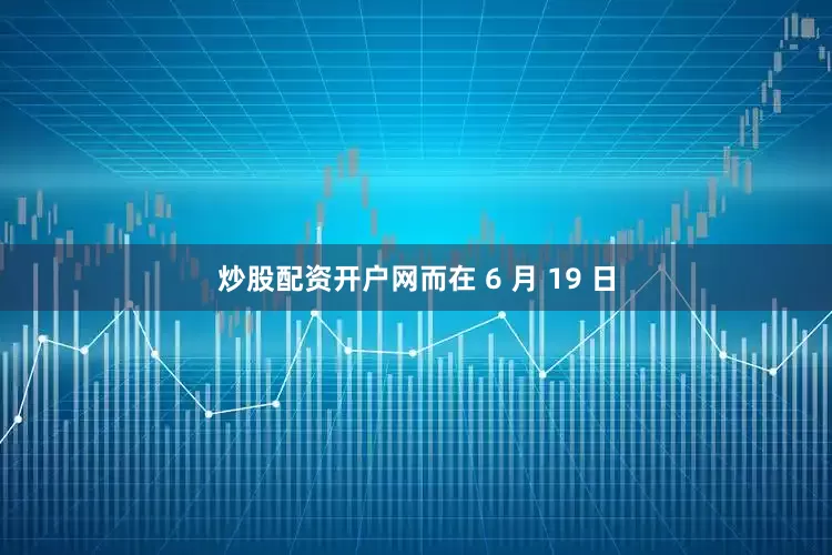 炒股配资开户网而在 6 月 19 日