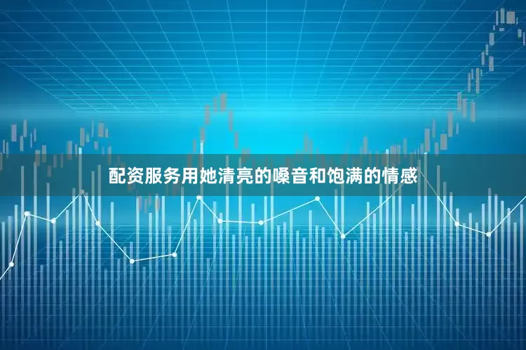 配资服务用她清亮的嗓音和饱满的情感
