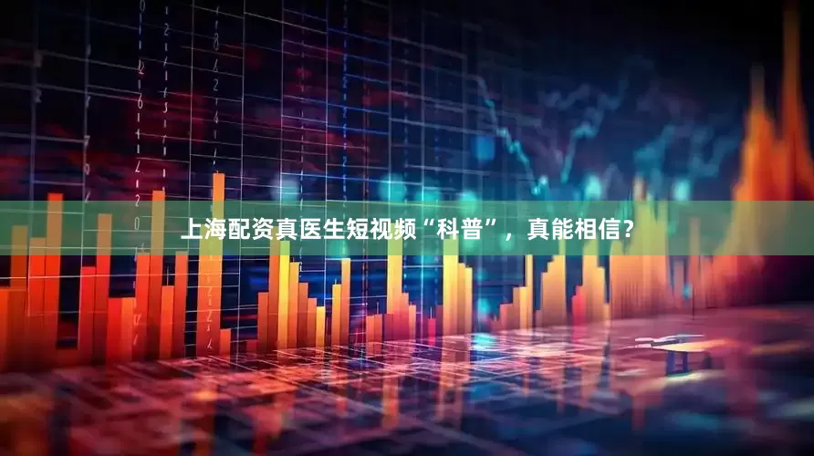 上海配资真医生短视频“科普”，真能相信？