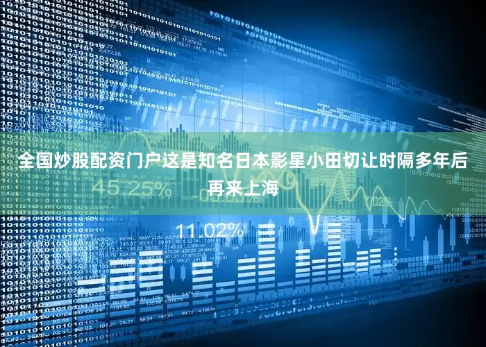 全国炒股配资门户这是知名日本影星小田切让时隔多年后再来上海