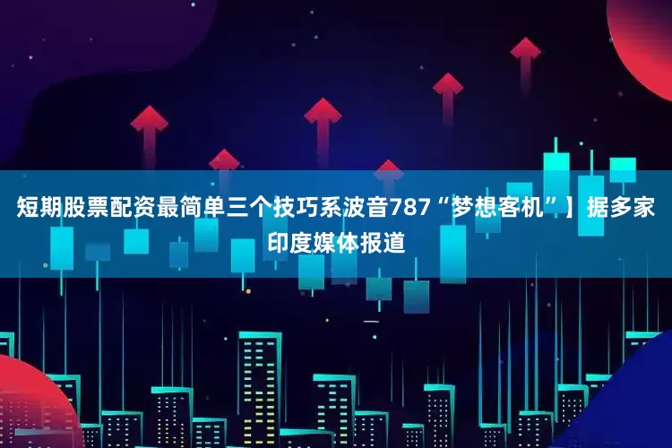 短期股票配资最简单三个技巧系波音787“梦想客机”】据多家印度媒体报道