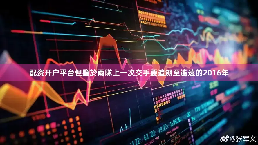 配资开户平台但鑒於兩隊上一次交手要追溯至遙遠的2016年