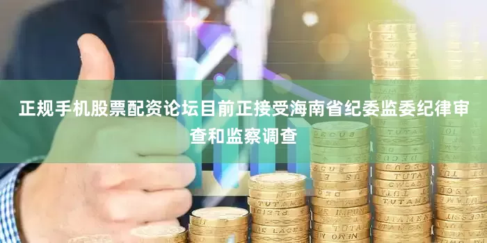 正规手机股票配资论坛目前正接受海南省纪委监委纪律审查和监察调查