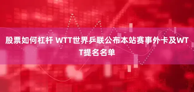 股票如何杠杆 WTT世界乒联公布本站赛事外卡及WTT提名名单
