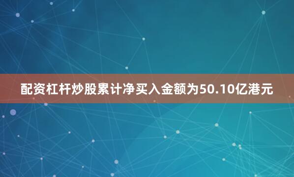 配资杠杆炒股累计净买入金额为50.10亿港元