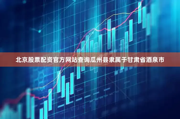 北京股票配资官方网站查询瓜州县隶属于甘肃省酒泉市
