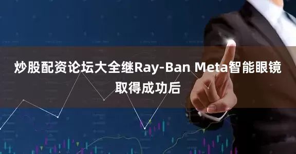 炒股配资论坛大全继Ray-Ban Meta智能眼镜取得成功后