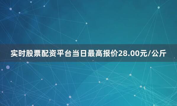 实时股票配资平台当日最高报价28.00元/公斤