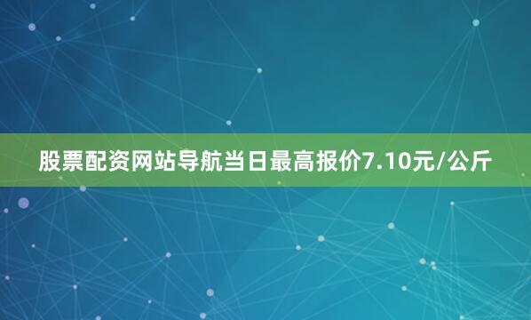 股票配资网站导航当日最高报价7.10元/公斤