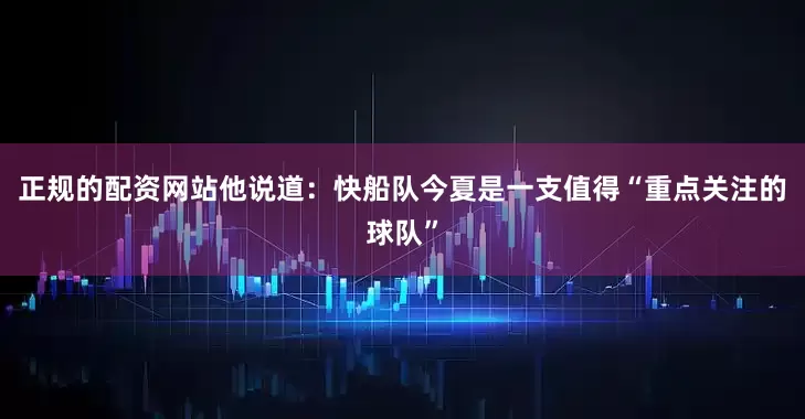 正规的配资网站他说道：快船队今夏是一支值得“重点关注的球队”