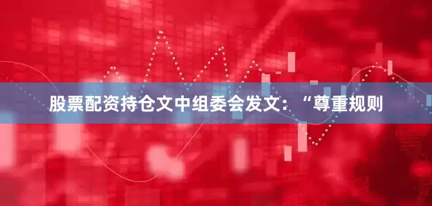 股票配资持仓文中组委会发文：“尊重规则