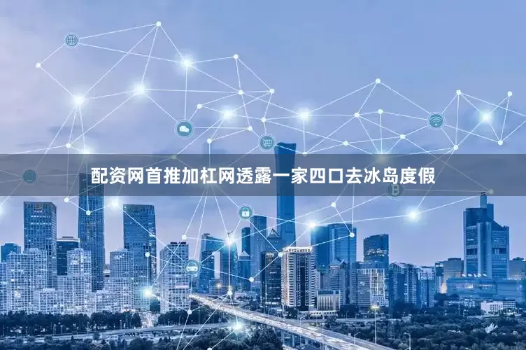 配资网首推加杠网透露一家四口去冰岛度假