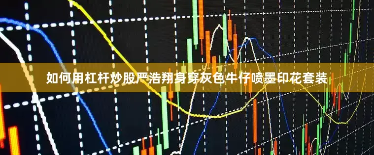 如何用杠杆炒股严浩翔身穿灰色牛仔喷墨印花套装