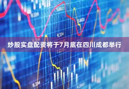 炒股实盘配资将于7月底在四川成都举行