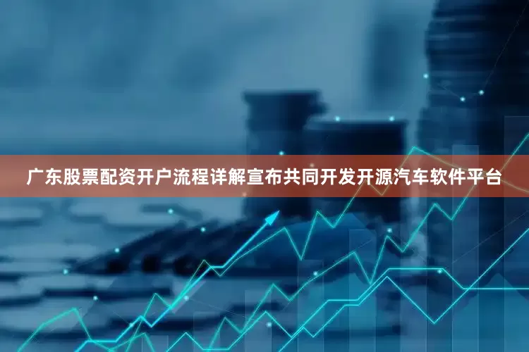 广东股票配资开户流程详解宣布共同开发开源汽车软件平台