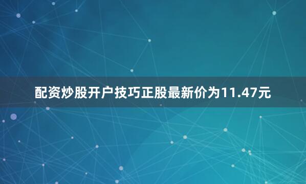 配资炒股开户技巧正股最新价为11.47元