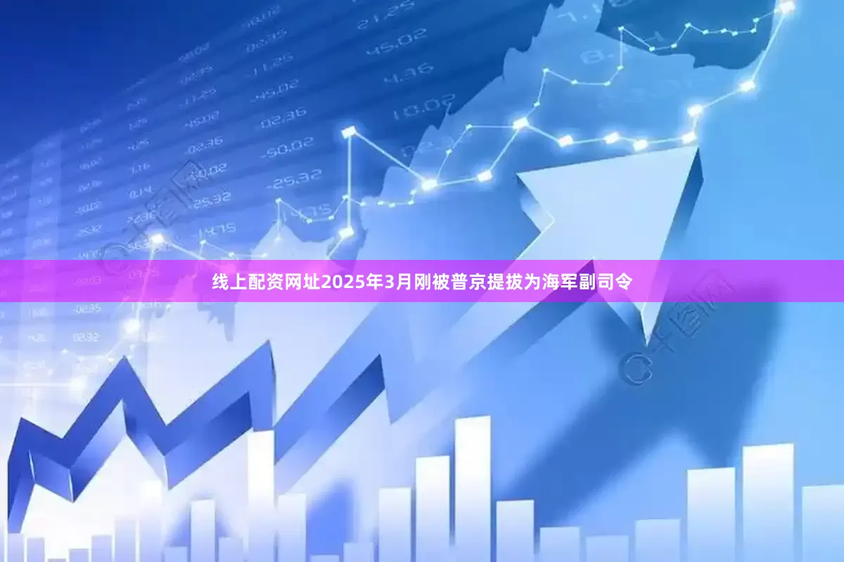 线上配资网址2025年3月刚被普京提拔为海军副司令