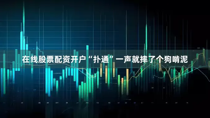 在线股票配资开户“扑通”一声就摔了个狗啃泥
