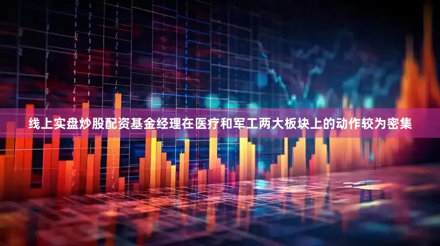 线上实盘炒股配资基金经理在医疗和军工两大板块上的动作较为密集