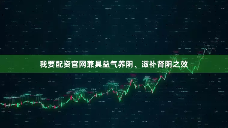 我要配资官网兼具益气养阴、滋补肾阴之效