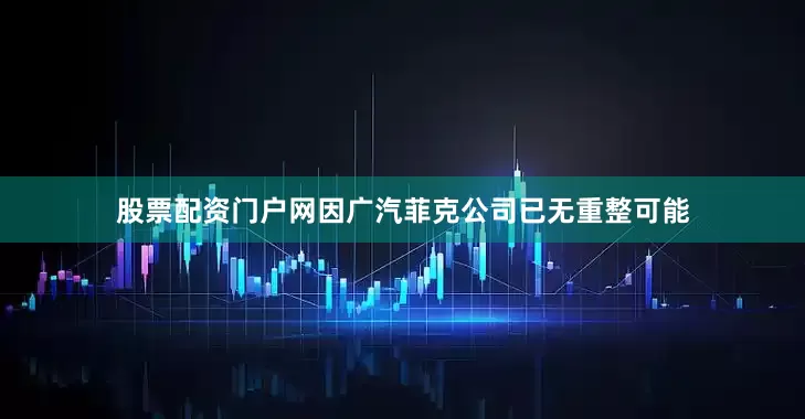 股票配资门户网因广汽菲克公司已无重整可能