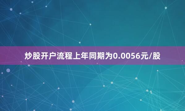 炒股开户流程上年同期为0.0056元/股