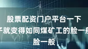 股票配资门户平台一下子就变得如同煤矿工的脸一般