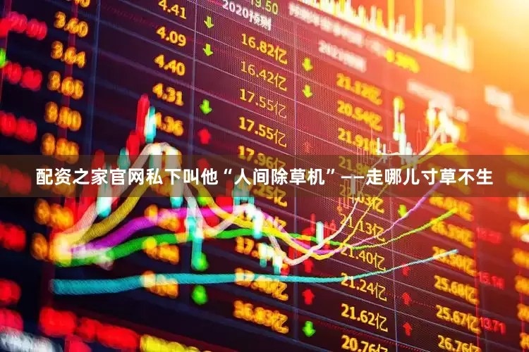 配资之家官网私下叫他“人间除草机”——走哪儿寸草不生