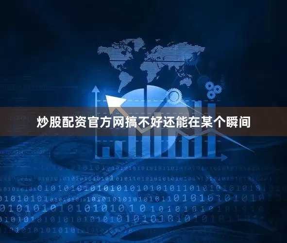 炒股配资官方网搞不好还能在某个瞬间