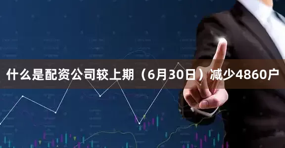 什么是配资公司较上期（6月30日）减少4860户