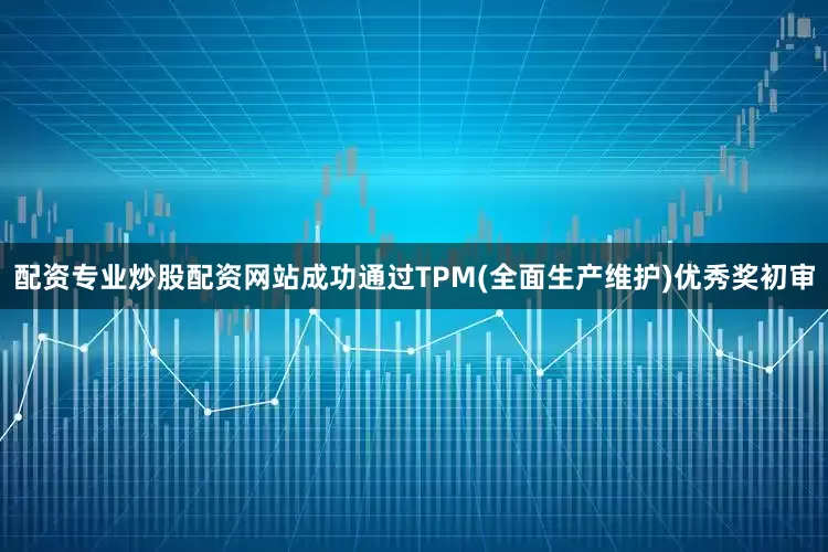 配资专业炒股配资网站成功通过TPM(全面生产维护)优秀奖初审