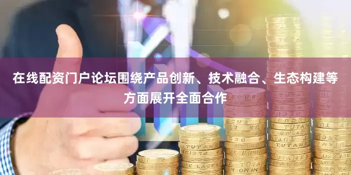 在线配资门户论坛围绕产品创新、技术融合、生态构建等方面展开全面合作