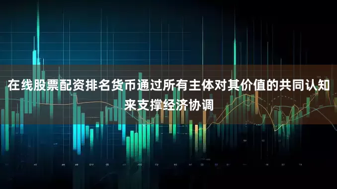 在线股票配资排名货币通过所有主体对其价值的共同认知来支撑经济协调
