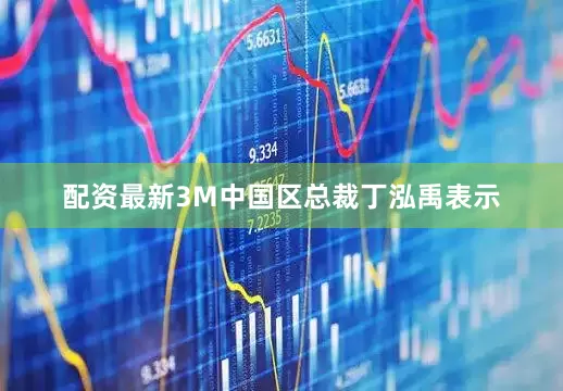 配资最新3M中国区总裁丁泓禹表示