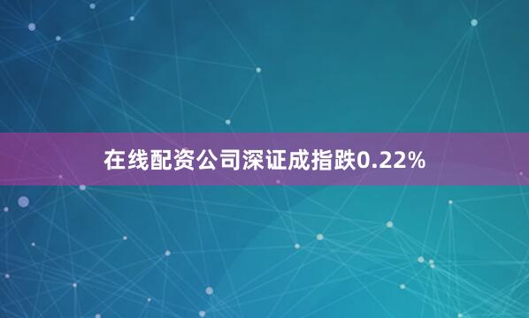 在线配资公司深证成指跌0.22%