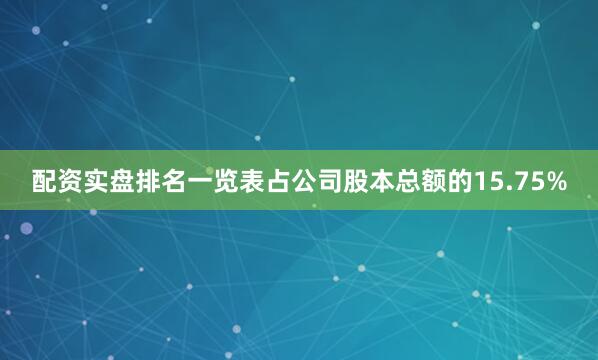 配资实盘排名一览表占公司股本总额的15.75%