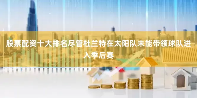 股票配资十大排名尽管杜兰特在太阳队未能带领球队进入季后赛