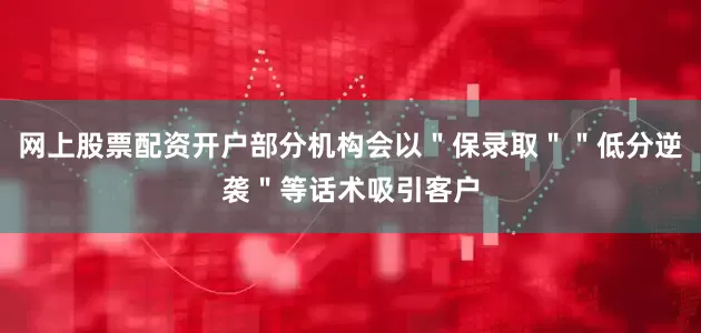 网上股票配资开户部分机构会以＂保录取＂＂低分逆袭＂等话术吸引客户