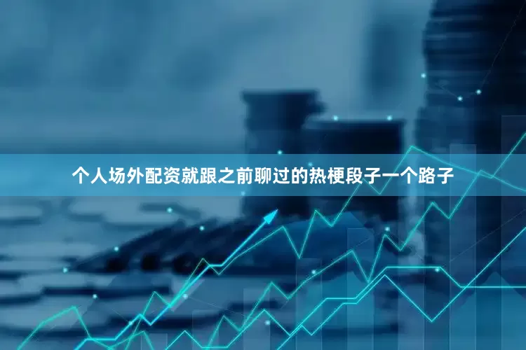 个人场外配资就跟之前聊过的热梗段子一个路子