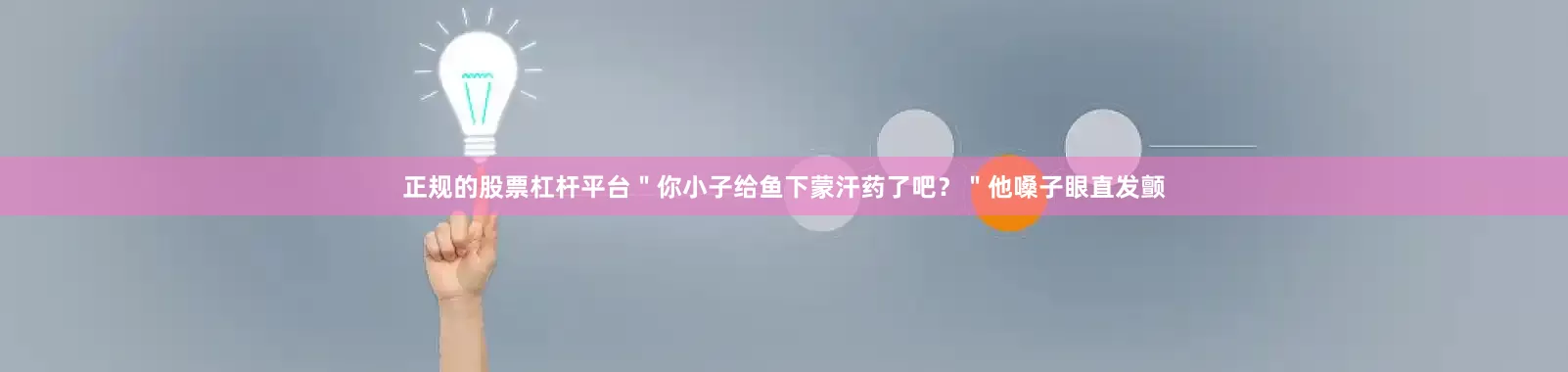 正规的股票杠杆平台＂你小子给鱼下蒙汗药了吧？＂他嗓子眼直发颤