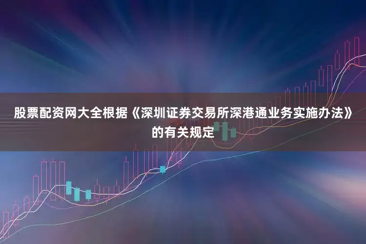 股票配资网大全根据《深圳证券交易所深港通业务实施办法》的有关规定