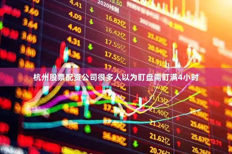 杭州股票配资公司很多人以为盯盘需盯满4小时