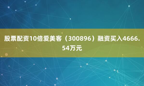 股票配资10倍爱美客（300896）融资买入4666.54万元